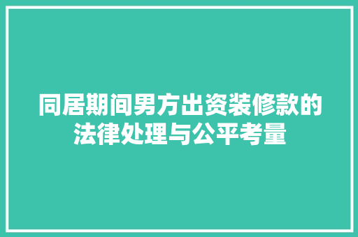 同居期间男方出资装修款的法律处理与公平考量 同居期间男方出资装修款的法律处理与公平考量 MI家装修经验