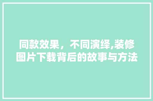 同款效果，不同演绎,装修图片下载背后的故事与方法