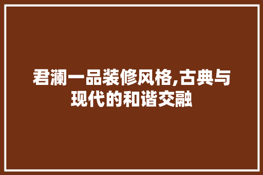 君澜一品装修风格,古典与现代的和谐交融