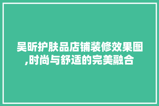 吴昕护肤品店铺装修效果图,时尚与舒适的完美融合