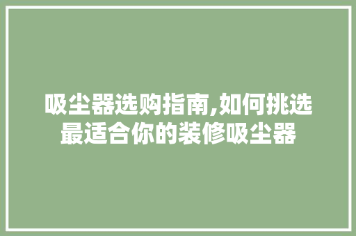 吸尘器选购指南,如何挑选最适合你的装修吸尘器