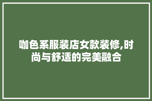 咖色系服装店女款装修,时尚与舒适的完美融合 咖色系服装店女款装修,时尚与舒适的完美融合 MI家设计指南