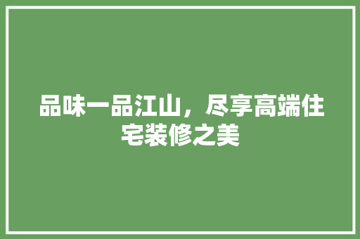 品味一品江山，尽享高端住宅装修之美 品味一品江山，尽享高端住宅装修之美 MI家装修攻略