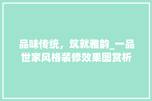 品味传统，筑就雅韵_一品世家风格装修效果图赏析