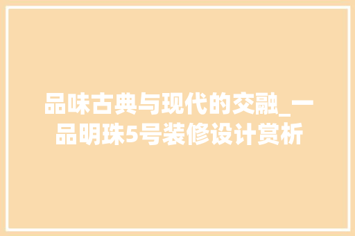 品味古典与现代的交融_一品明珠5号装修设计赏析