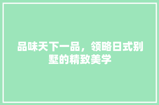 品味天下一品，领略日式别墅的精致美学 品味天下一品，领略日式别墅的精致美学 MI家装修攻略