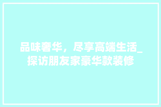品味奢华，尽享高端生活_探访朋友家豪华款装修