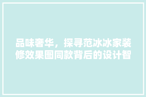 品味奢华，探寻范冰冰家装修效果图同款背后的设计智慧 品味奢华，探寻范冰冰家装修效果图同款背后的设计智慧 MI家设计百科
