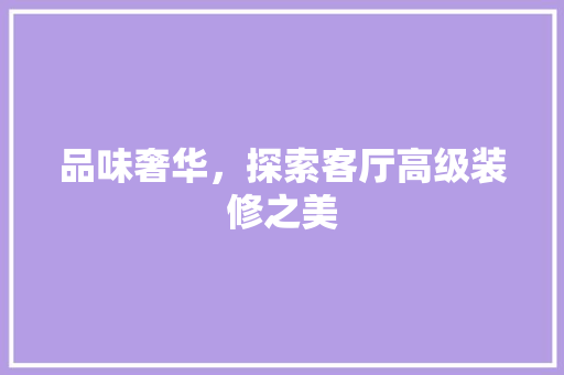 品味奢华，探索客厅高级装修之美 品味奢华，探索客厅高级装修之美 MI家公司推荐