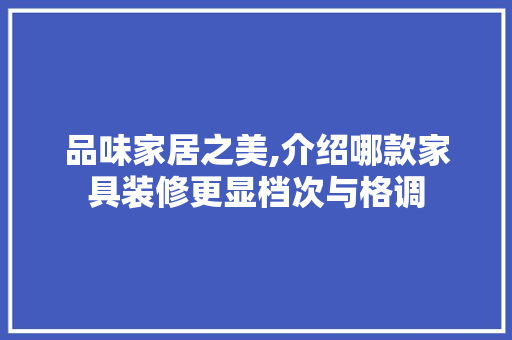 品味家居之美,介绍哪款家具装修更显档次与格调