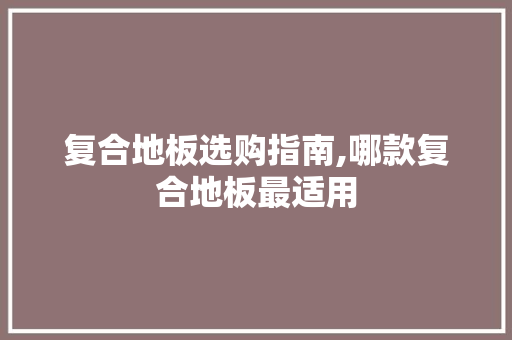 复合地板选购指南,哪款复合地板最适用