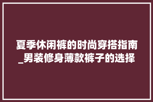 夏季休闲裤的时尚穿搭指南_男装修身薄款裤子的选择与搭配