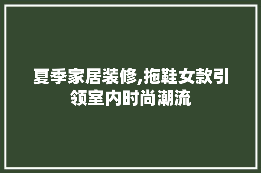 夏季家居装修,拖鞋女款引领室内时尚潮流 夏季家居装修,拖鞋女款引领室内时尚潮流 MI家装修经验