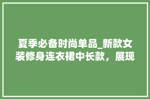 夏季必备时尚单品_新款女装修身连衣裙中长款，展现优雅身姿(春装新款女装修身长袖连衣裙)