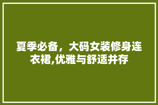 夏季必备，大码女装修身连衣裙,优雅与舒适并存