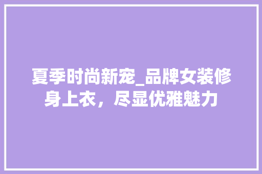 夏季时尚新宠_品牌女装修身上衣，尽显优雅魅力