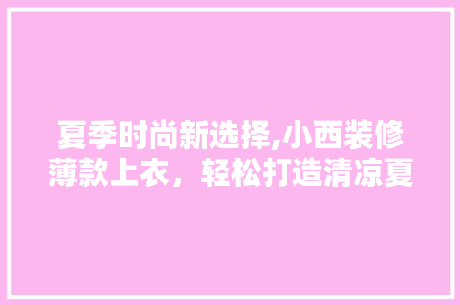 夏季时尚新选择,小西装修薄款上衣，轻松打造清凉夏日风格(小西装怎么搭好看)
