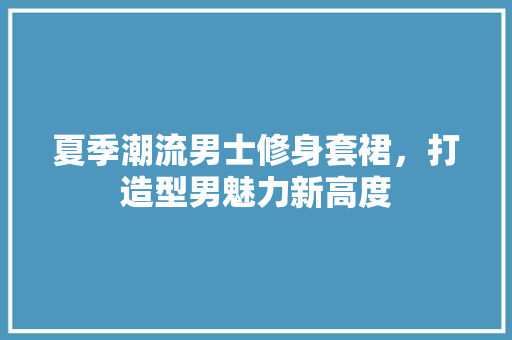 夏季潮流男士修身套裙，打造型男魅力新高度