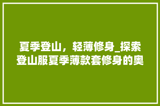 夏季登山，轻薄修身_探索登山服夏季薄款套修身的奥秘 夏季登山，轻薄修身_探索登山服夏季薄款套修身的奥秘 MI家装修经验