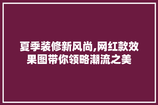 夏季装修新风尚,网红款效果图带你领略潮流之美