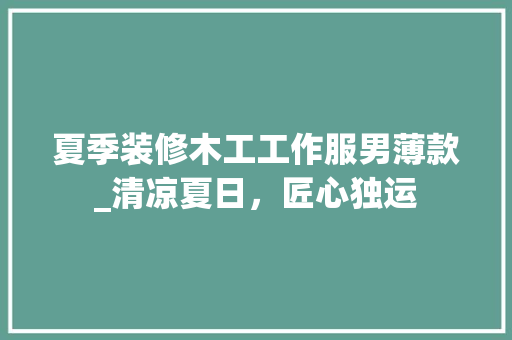 夏季装修木工工作服男薄款_清凉夏日，匠心独运