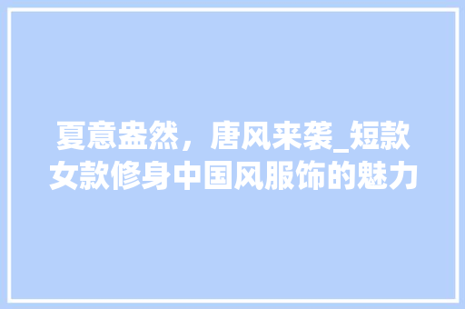 夏意盎然，唐风来袭_短款女款修身中国风服饰的魅力解读 夏意盎然，唐风来袭_短款女款修身中国风服饰的魅力解读 MI家装修攻略