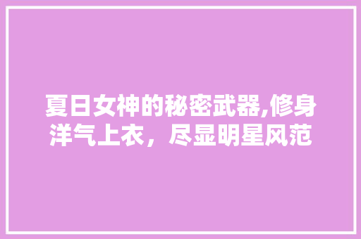 夏日女神的秘密武器,修身洋气上衣，尽显明星风范 夏日女神的秘密武器,修身洋气上衣，尽显明星风范 MI家装修经验