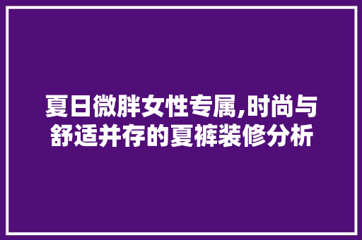 夏日微胖女性专属,时尚与舒适并存的夏裤装修分析