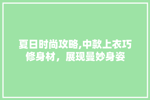 夏日时尚攻略,中款上衣巧修身材，展现曼妙身姿