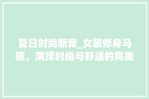 夏日时尚新宠_女装修身马裤，演绎时尚与舒适的完美结合