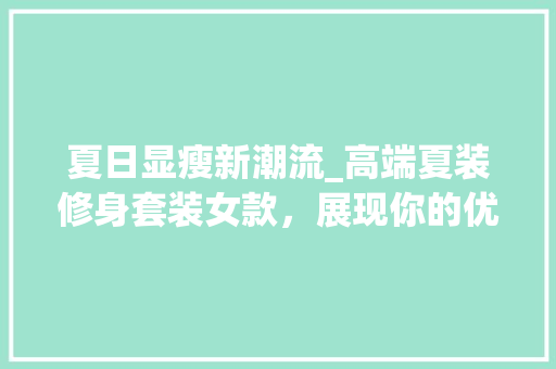 夏日显瘦新潮流_高端夏装修身套装女款，展现你的优雅身姿！ 夏日显瘦新潮流_高端夏装修身套装女款，展现你的优雅身姿！ MI家设计指南