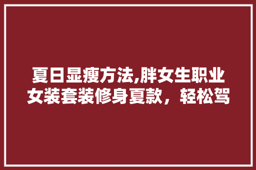 夏日显瘦方法,胖女生职业女装套装修身夏款，轻松驾驭职场时尚！