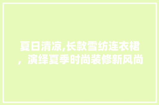 夏日清凉,长款雪纺连衣裙，演绎夏季时尚装修新风尚