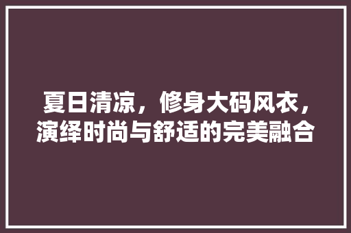 夏日清凉，修身大码风衣，演绎时尚与舒适的完美融合
