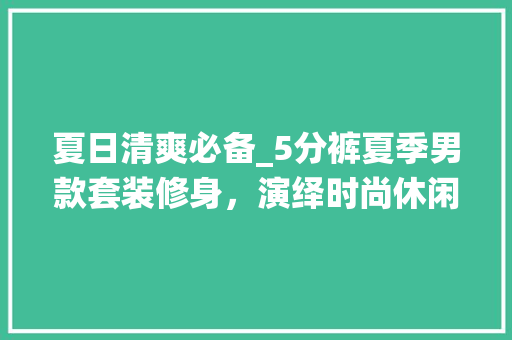夏日清爽必备_5分裤夏季男款套装修身，演绎时尚休闲风！ 夏日清爽必备_5分裤夏季男款套装修身，演绎时尚休闲风！ MI家设计百科
