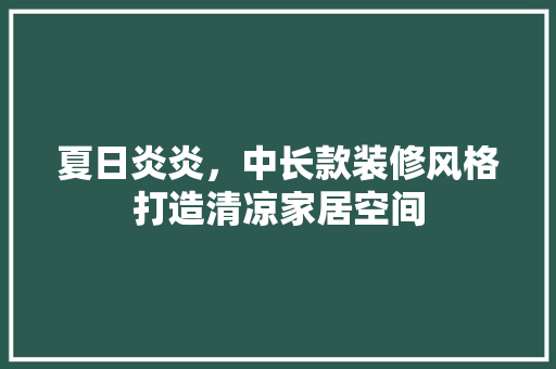 夏日炎炎，中长款装修风格打造清凉家居空间