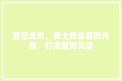 夏日炎炎，男士修身夏款外套，打造型男风采