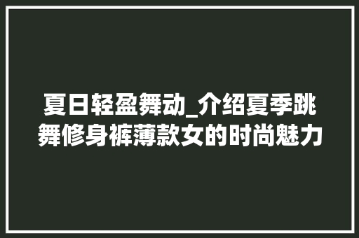 夏日轻盈舞动_介绍夏季跳舞修身裤薄款女的时尚魅力