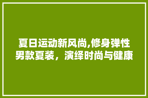 夏日运动新风尚,修身弹性男款夏装，演绎时尚与健康的生活方法