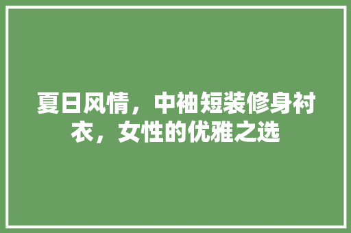 夏日风情，中袖短装修身衬衣，女性的优雅之选
