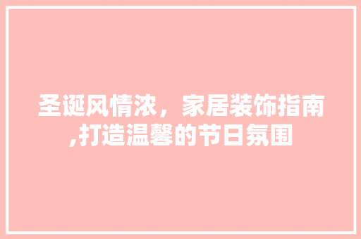 圣诞风情浓，家居装饰指南,打造温馨的节日氛围