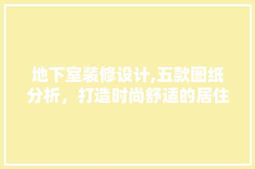 地下室装修设计,五款图纸分析，打造时尚舒适的居住空间