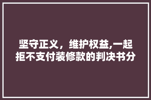 坚守正义，维护权益,一起拒不支付装修款的判决书分析