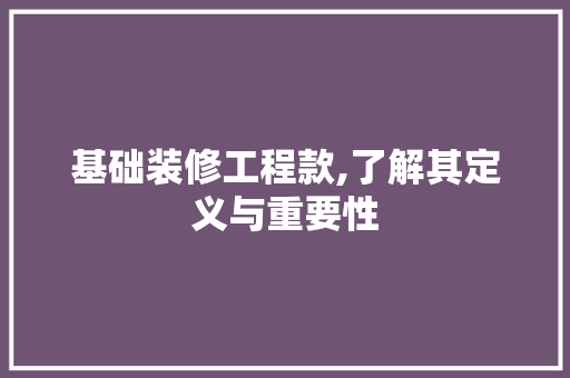 基础装修工程款,了解其定义与重要性