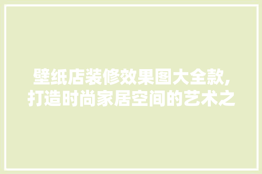 壁纸店装修效果图大全款,打造时尚家居空间的艺术之作