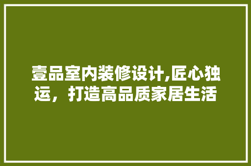 壹品室内装修设计,匠心独运，打造高品质家居生活 壹品室内装修设计,匠心独运，打造高品质家居生活 MI家装修经验