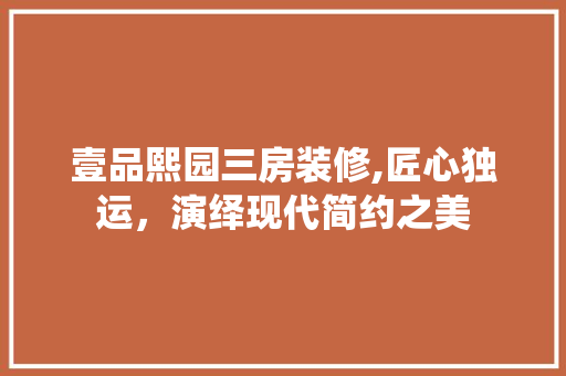 壹品熙园三房装修,匠心独运，演绎现代简约之美(壹品熙园房价)
