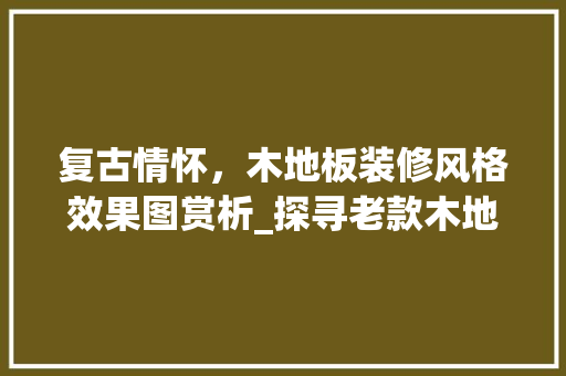 复古情怀，木地板装修风格效果图赏析_探寻老款木地板的韵味与魅力