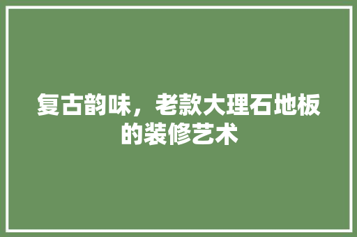 复古韵味，老款大理石地板的装修艺术