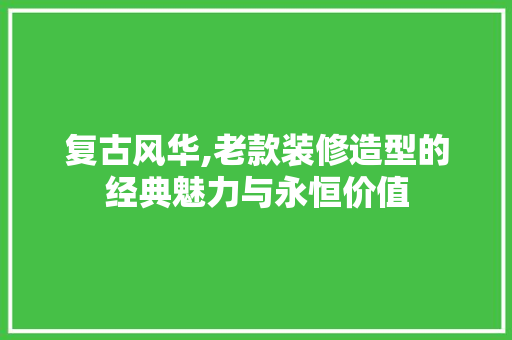 复古风华,老款装修造型的经典魅力与永恒价值